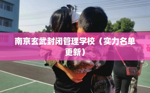 南京玄武封闭管理学校（实力名单更新）