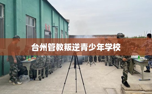 台州管教叛逆青少年学校