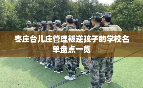 枣庄台儿庄管理叛逆孩子的学校名单盘点一览
