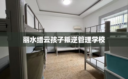 丽水缙云孩子叛逆管理学校