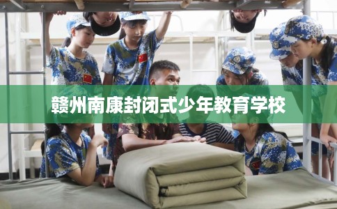 赣州南康封闭式少年教育学校