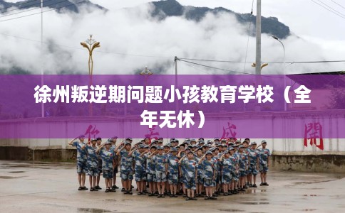 徐州叛逆期问题小孩教育学校（全年无休）