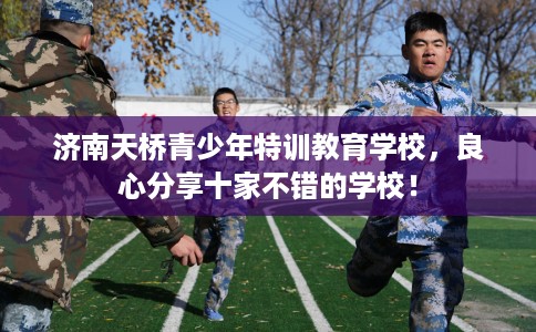 济南天桥青少年特训教育学校，良心分享十家不错的学校！