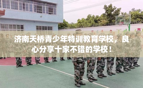 济南天桥青少年特训教育学校，良心分享十家不错的学校！