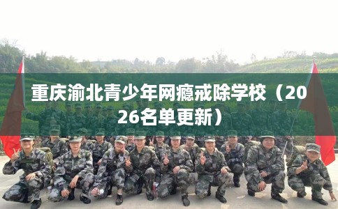 重庆渝北青少年网瘾戒除学校（2026名单更新）