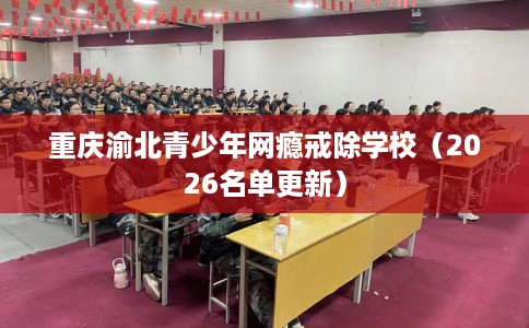 重庆渝北青少年网瘾戒除学校（2026名单更新）