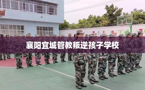 襄阳宜城管教叛逆孩子学校