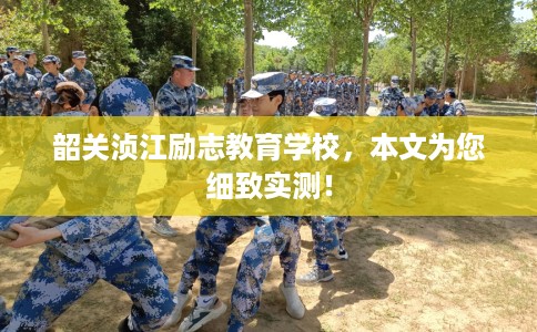 韶关浈江励志教育学校，本文为您细致实测！