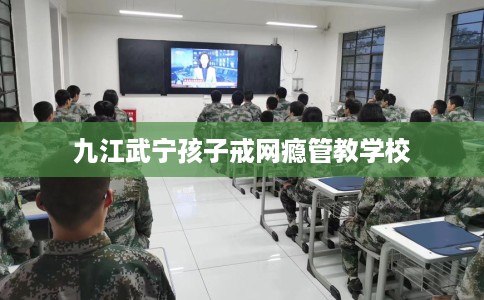 九江武宁孩子戒网瘾管教学校