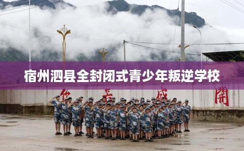 宿州泗县全封闭式青少年叛逆学校