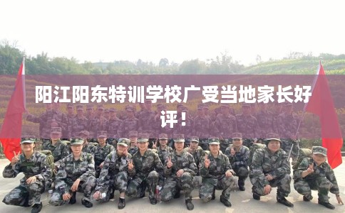 阳江阳东特训学校广受当地家长好评！