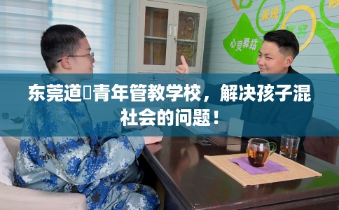 东莞道滘青年管教学校，解决孩子混社会的问题！