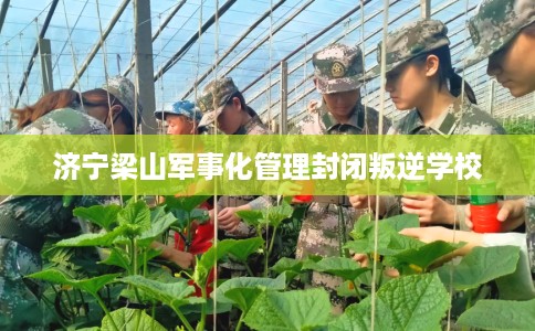 济宁梁山军事化管理封闭叛逆学校