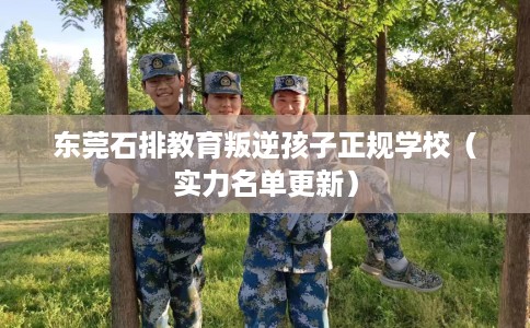 东莞石排教育叛逆孩子正规学校（实力名单更新）