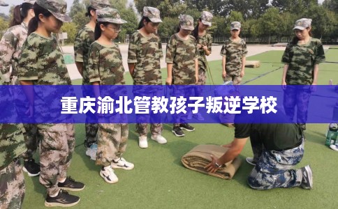 重庆渝北管教孩子叛逆学校