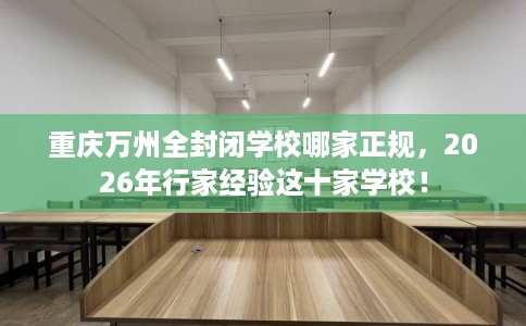 重庆万州全封闭学校哪家正规，2026年行家经验这十家学校！