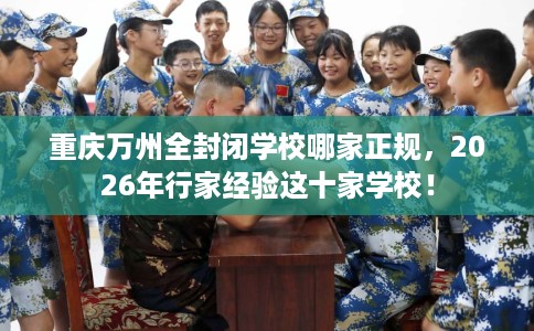 重庆万州全封闭学校哪家正规，2026年行家经验这十家学校！
