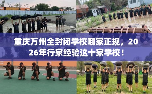 重庆万州全封闭学校哪家正规，2026年行家经验这十家学校！
