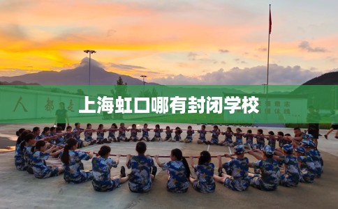 上海虹口哪有封闭学校