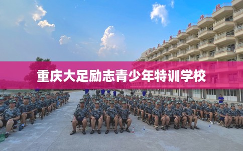 重庆大足励志青少年特训学校
