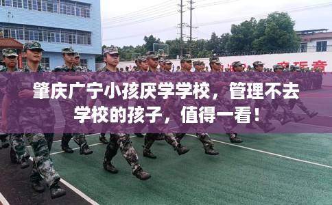 肇庆广宁小孩厌学学校，管理不去学校的孩子，值得一看！