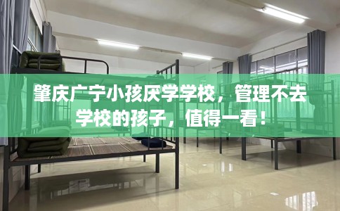 肇庆广宁小孩厌学学校，管理不去学校的孩子，值得一看！