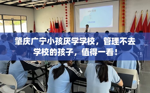 肇庆广宁小孩厌学学校，管理不去学校的孩子，值得一看！