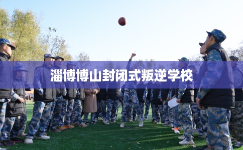 淄博博山封闭式叛逆学校