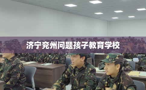 济宁兖州问题孩子教育学校