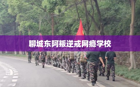 聊城东阿叛逆戒网瘾学校