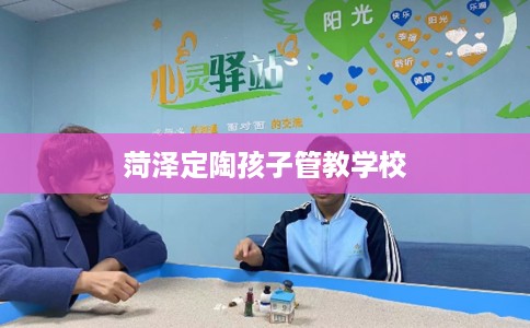 菏泽定陶孩子管教学校