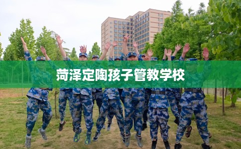 菏泽定陶孩子管教学校