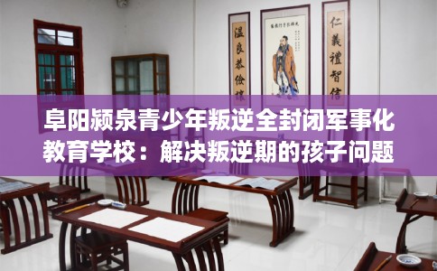 阜阳颍泉青少年叛逆全封闭军事化教育学校：解决叛逆期的孩子问题