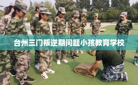 台州三门叛逆期问题小孩教育学校