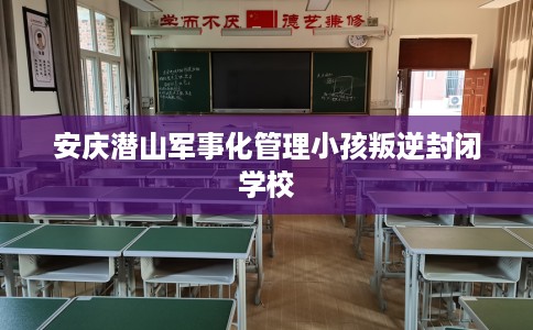 安庆潜山军事化管理小孩叛逆封闭学校