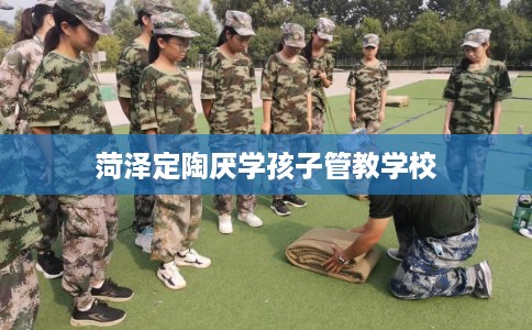 菏泽定陶厌学孩子管教学校