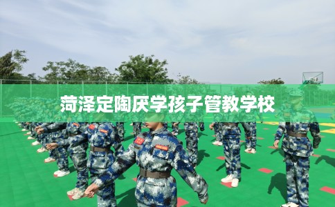 菏泽定陶厌学孩子管教学校