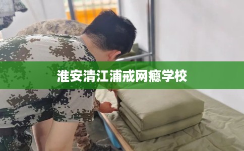 淮安清江浦戒网瘾学校