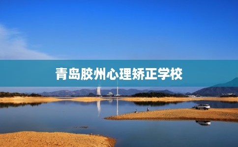 青岛胶州心理矫正学校