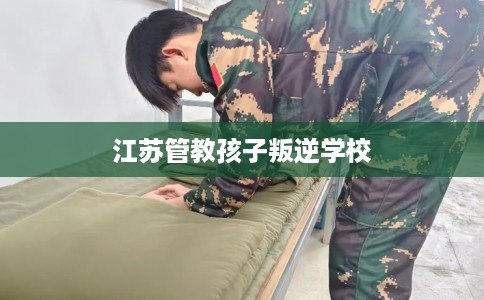 江苏管教孩子叛逆学校