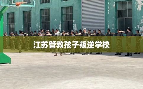 江苏管教孩子叛逆学校