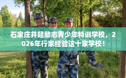 石家庄井陉励志青少年特训学校，2026年行家经验这十家学校！