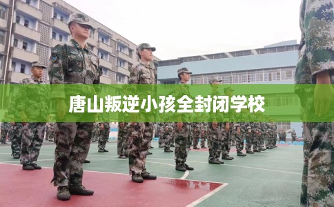 唐山叛逆小孩全封闭学校