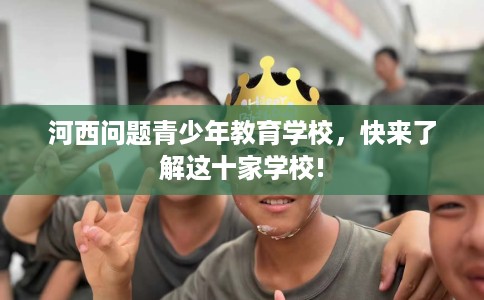 河西问题青少年教育学校，快来了解这十家学校!