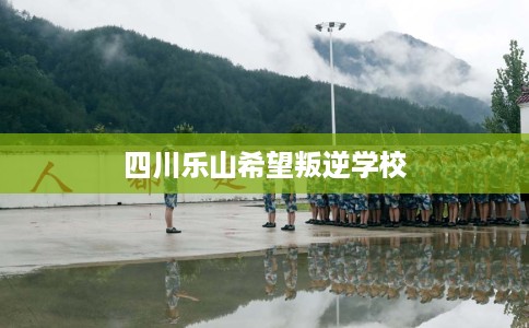 四川乐山希望叛逆学校