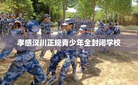 孝感汉川正规青少年全封闭学校