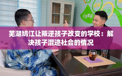 芜湖鸠江让叛逆孩子改变的学校：解决孩子混迹社会的情况