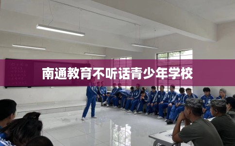 南通教育不听话青少年学校