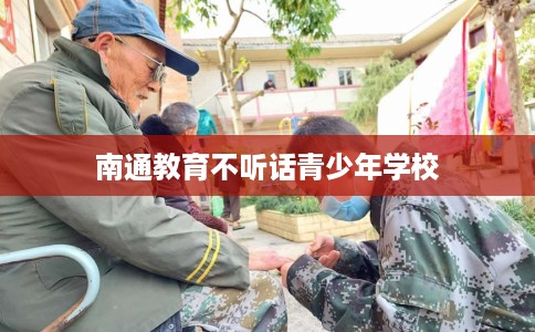 南通教育不听话青少年学校