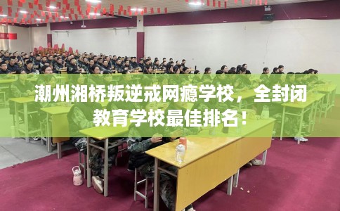 潮州湘桥叛逆戒网瘾学校，全封闭教育学校最佳排名！